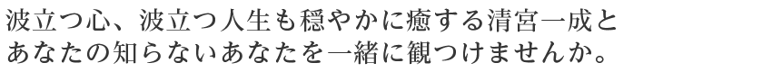 波立つ心、波立つ人生も穏やかに癒する清宮一成とあなたの知らないあなたを一緒に観つけませんか